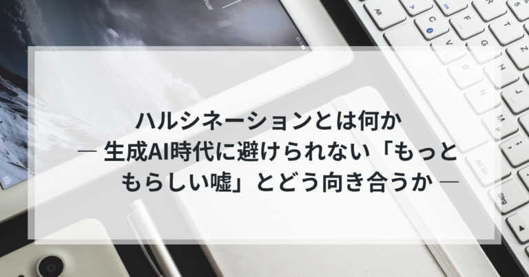 ハルシネーションとは何か― 生成AI時代に避けられない「もっともらしい嘘」とどう向き合うか ―