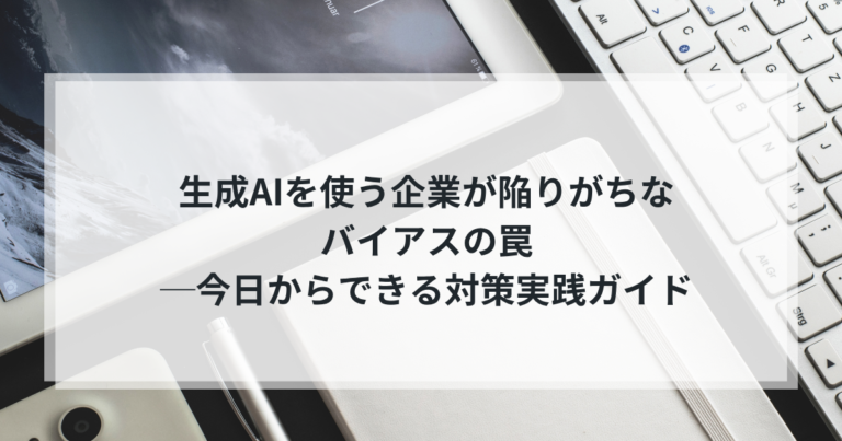 生成AIを使う企業が陥りがちなバイアスの罠──今日からできる対策実践ガイド