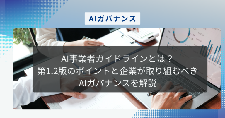 AI事業者ガイドラインとは？第1.2版のポイントと企業が取り組むべきAIガバナンスを解説