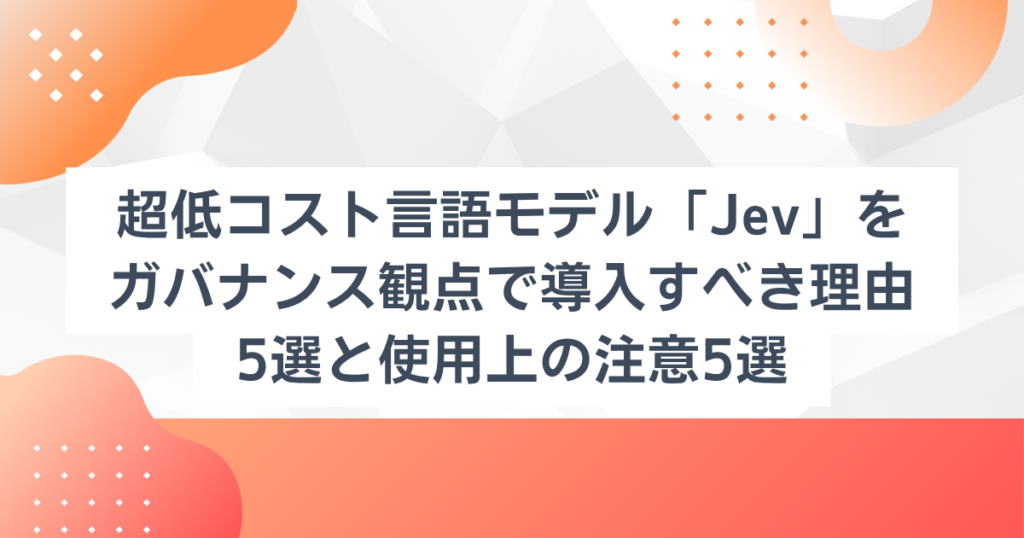 超低コスト言語モデル「Jev」をガバナンス観点で導入すべき理由5選と使用上の注意5選
